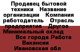 Продавец бытовой техники › Название организации ­ Компания-работодатель › Отрасль предприятия ­ Другое › Минимальный оклад ­ 25 000 - Все города Работа » Вакансии   . Ивановская обл.